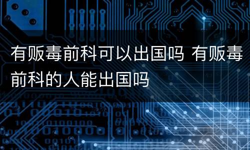 有贩毒前科可以出国吗 有贩毒前科的人能出国吗