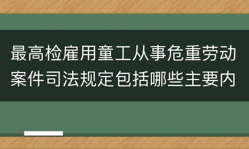 最高检雇用童工从事危重劳动案件司法规定包括哪些主要内容