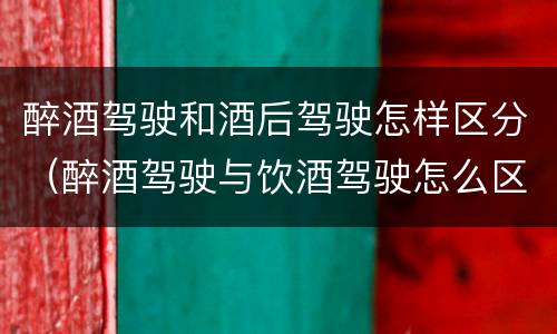 醉酒驾驶和酒后驾驶怎样区分（醉酒驾驶与饮酒驾驶怎么区分）