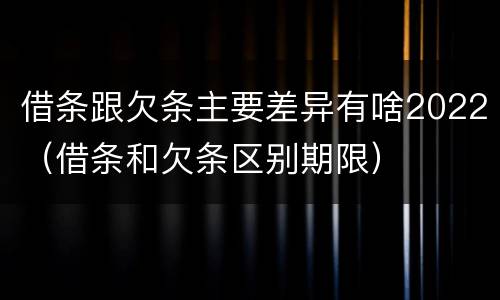 借条跟欠条主要差异有啥2022（借条和欠条区别期限）