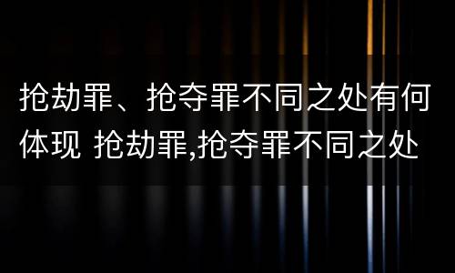 抢劫罪、抢夺罪不同之处有何体现 抢劫罪,抢夺罪不同之处有何体现区别