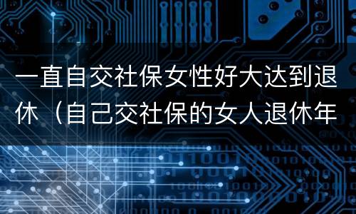 一直自交社保女性好大达到退休（自己交社保的女人退休年龄）