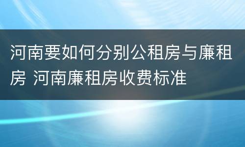 河南要如何分别公租房与廉租房 河南廉租房收费标准