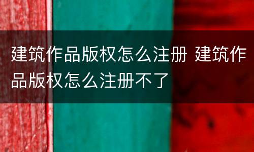 建筑作品版权怎么注册 建筑作品版权怎么注册不了