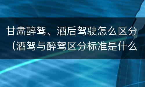 甘肃醉驾、酒后驾驶怎么区分（酒驾与醉驾区分标准是什么?）