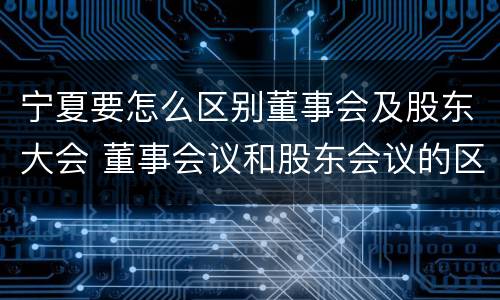 宁夏要怎么区别董事会及股东大会 董事会议和股东会议的区别