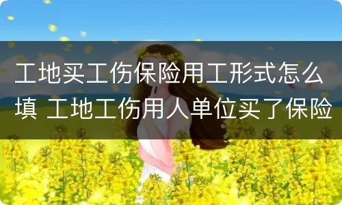 工地买工伤保险用工形式怎么填 工地工伤用人单位买了保险还应该什么