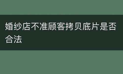 婚纱店不准顾客拷贝底片是否合法