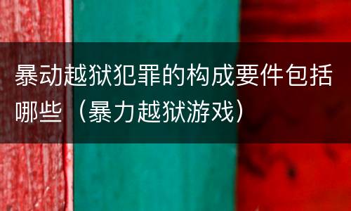 暴动越狱犯罪的构成要件包括哪些（暴力越狱游戏）