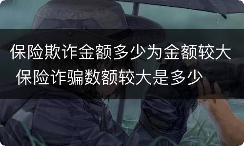保险欺诈金额多少为金额较大 保险诈骗数额较大是多少