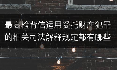 最高检背信运用受托财产犯罪的相关司法解释规定都有哪些