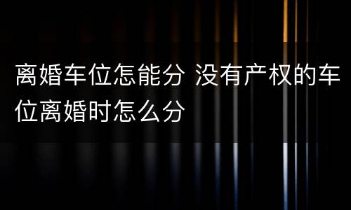 离婚车位怎能分 没有产权的车位离婚时怎么分