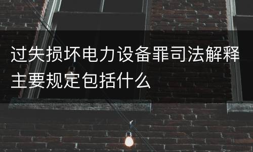过失损坏电力设备罪司法解释主要规定包括什么