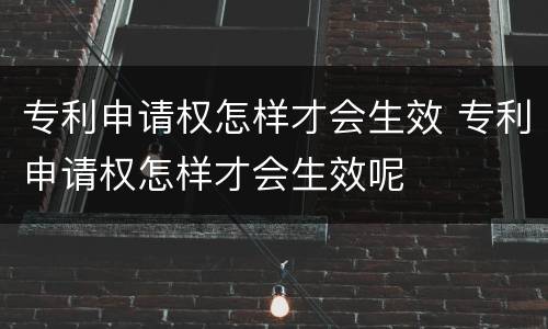 专利申请权怎样才会生效 专利申请权怎样才会生效呢