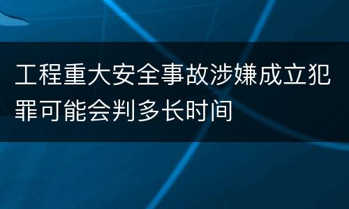 工程重大安全事故涉嫌成立犯罪可能会判多长时间