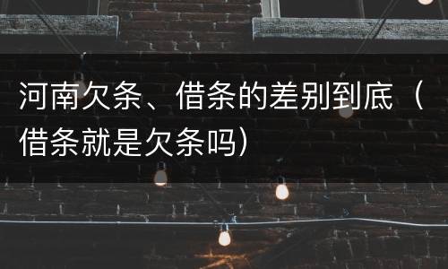 河南欠条、借条的差别到底（借条就是欠条吗）