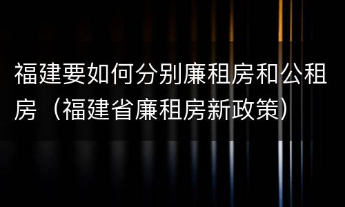 福建要如何分别廉租房和公租房（福建省廉租房新政策）