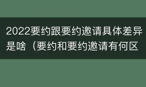 2022要约跟要约邀请具体差异是啥（要约和要约邀请有何区别?）