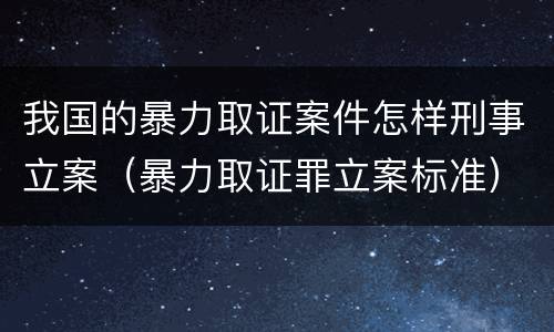 我国的暴力取证案件怎样刑事立案（暴力取证罪立案标准）