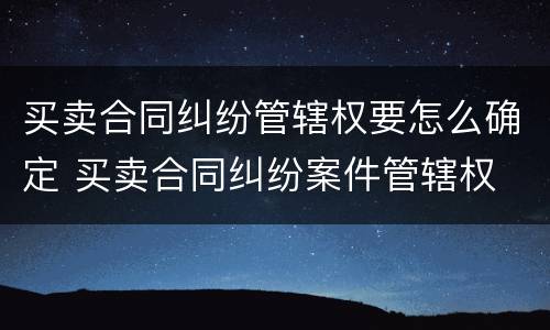 买卖合同纠纷管辖权要怎么确定 买卖合同纠纷案件管辖权