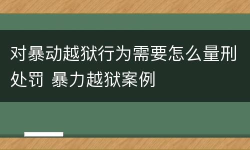 对暴动越狱行为需要怎么量刑处罚 暴力越狱案例