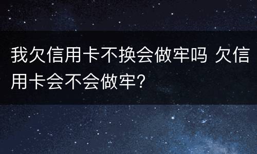 我欠信用卡不换会做牢吗 欠信用卡会不会做牢?