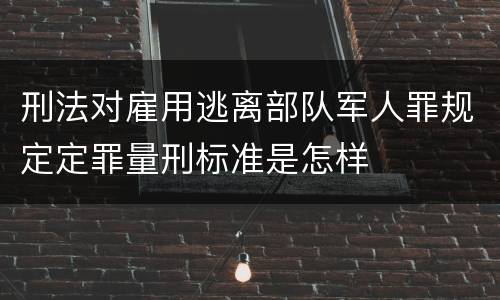 刑法对雇用逃离部队军人罪规定定罪量刑标准是怎样