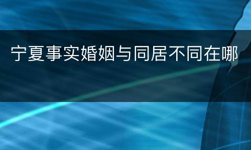 宁夏事实婚姻与同居不同在哪