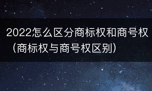 2022怎么区分商标权和商号权（商标权与商号权区别）