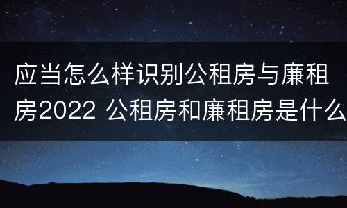 应当怎么样识别公租房与廉租房2022 公租房和廉租房是什么意思