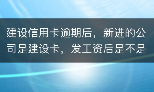 建设信用卡逾期后，新进的公司是建设卡，发工资后是不是直接扣了？直接还信用卡了