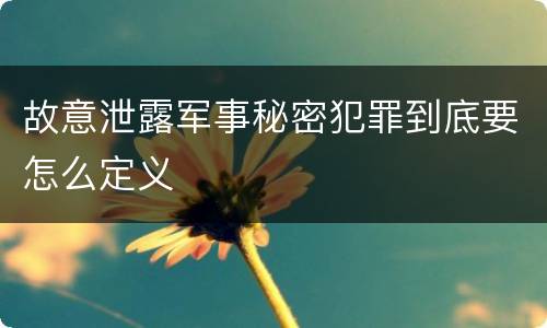 故意泄露军事秘密犯罪到底要怎么定义