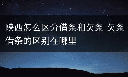 陕西怎么区分借条和欠条 欠条借条的区别在哪里