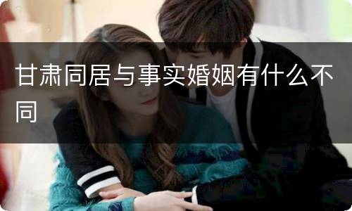 甘肃同居与事实婚姻有什么不同