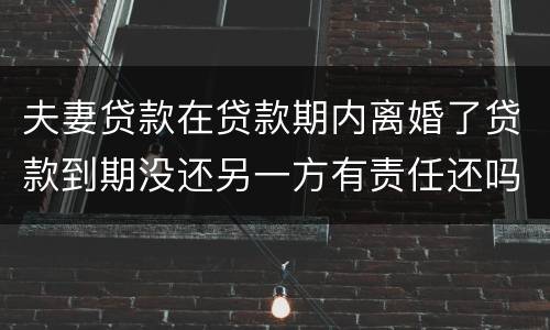 夫妻贷款在贷款期内离婚了贷款到期没还另一方有责任还吗