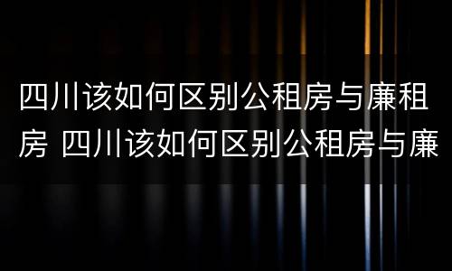 四川该如何区别公租房与廉租房 四川该如何区别公租房与廉租房呢