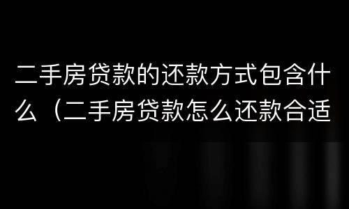 二手房贷款的还款方式包含什么（二手房贷款怎么还款合适）
