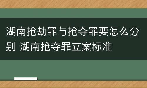湖南抢劫罪与抢夺罪要怎么分别 湖南抢夺罪立案标准