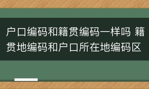 户口编码和籍贯编码一样吗 籍贯地编码和户口所在地编码区别