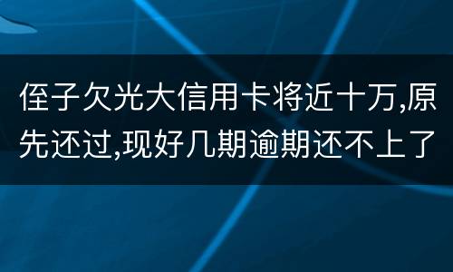 侄子欠光大信用卡将近十万,原先还过,现好几期逾期还不上了,现在把人抓进去了怎么办