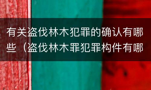 有关盗伐林木犯罪的确认有哪些（盗伐林木罪犯罪构件有哪几个要件）
