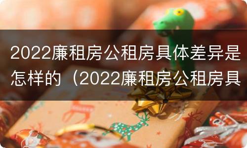 2022廉租房公租房具体差异是怎样的（2022廉租房公租房具体差异是怎样的呢）