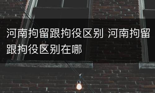 河南拘留跟拘役区别 河南拘留跟拘役区别在哪