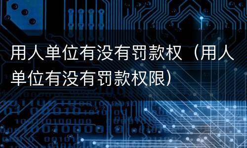 用人单位有没有罚款权（用人单位有没有罚款权限）