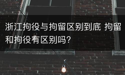 浙江拘役与拘留区别到底 拘留和拘役有区别吗?