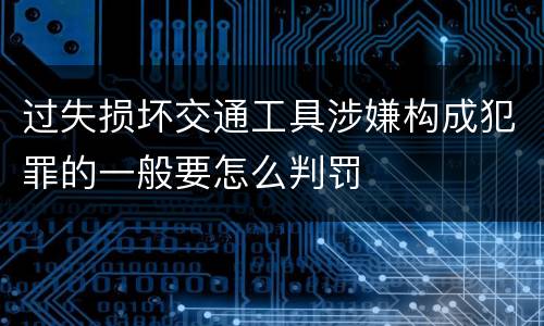 过失损坏交通工具涉嫌构成犯罪的一般要怎么判罚