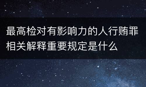 最高检对有影响力的人行贿罪相关解释重要规定是什么