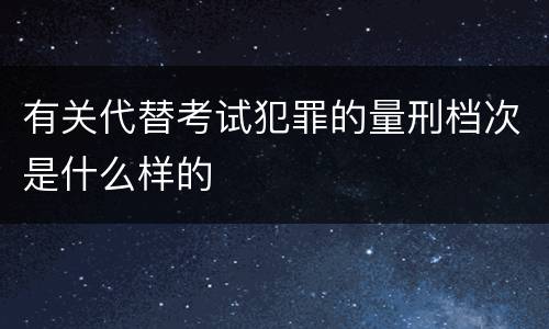 有关代替考试犯罪的量刑档次是什么样的