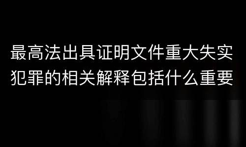 最高法出具证明文件重大失实犯罪的相关解释包括什么重要内容