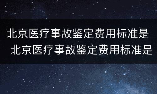 北京医疗事故鉴定费用标准是 北京医疗事故鉴定费用标准是多少钱